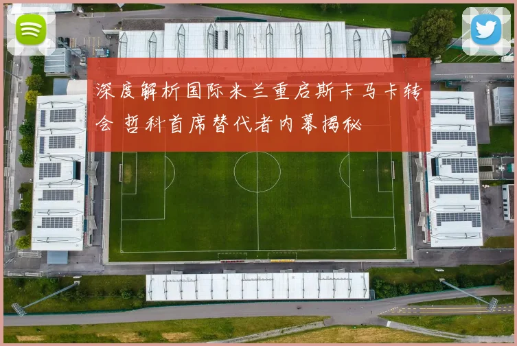 深度解析国际米兰重启斯卡马卡转会 哲科首席替代者内幕揭秘