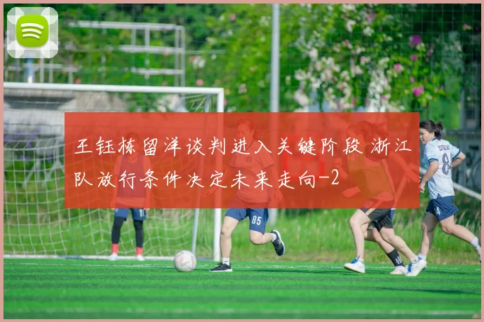 王钰栋留洋谈判进入关键阶段 浙江队放行条件决定未来走向