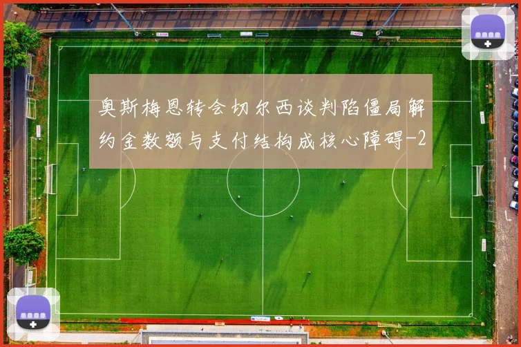 奥斯梅恩转会切尔西谈判陷僵局解约金数额与支付结构成核心障碍