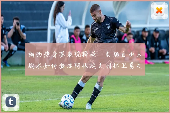 梅西热身赛表现释疑：前场自由人战术如何激活阿根廷美洲杯卫冕之路