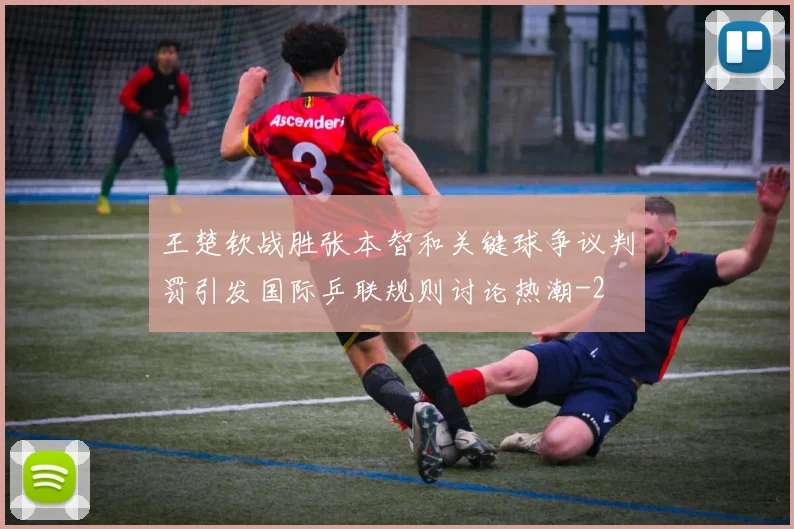 王楚钦战胜张本智和关键球争议判罚引发国际乒联规则讨论热潮