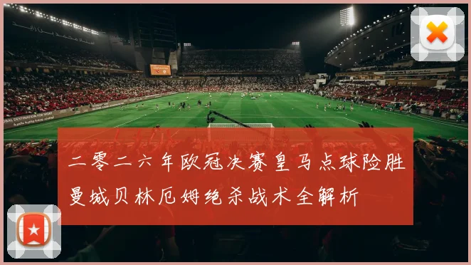 二零二六年欧冠决赛皇马点球险胜曼城贝林厄姆绝杀战术全解析