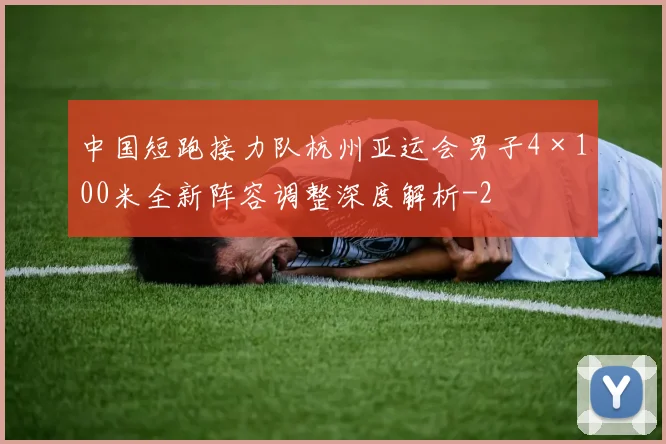 中国短跑接力队杭州亚运会男子4×100米全新阵容调整深度解析