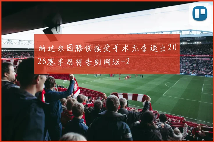纳达尔因膝伤接受手术无奈退出2026赛季恐将告别网坛