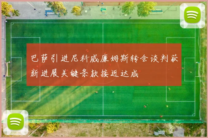 巴萨引进尼科威廉姆斯转会谈判获新进展关键条款接近达成