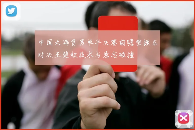 中国大满贯男单半决赛前瞻樊振东对决王楚钦技术与意志碰撞