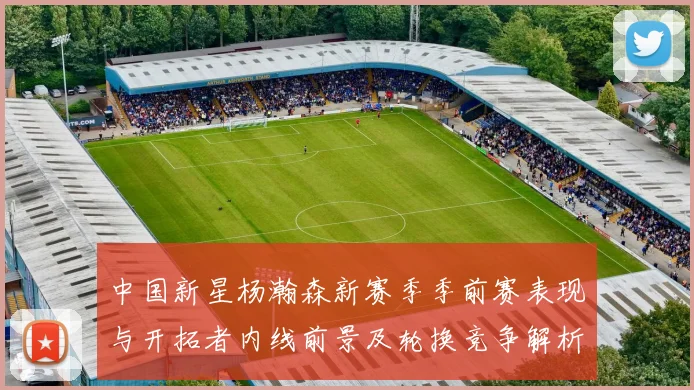 中国新星杨瀚森新赛季季前赛表现与开拓者内线前景及轮换竞争解析