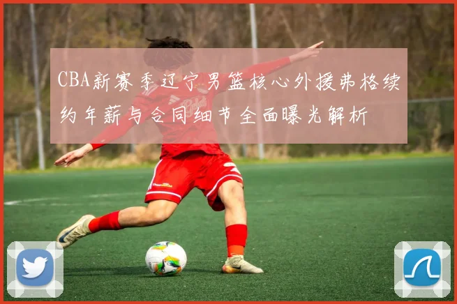 CBA新赛季辽宁男篮核心外援弗格续约年薪与合同细节全面曝光解析