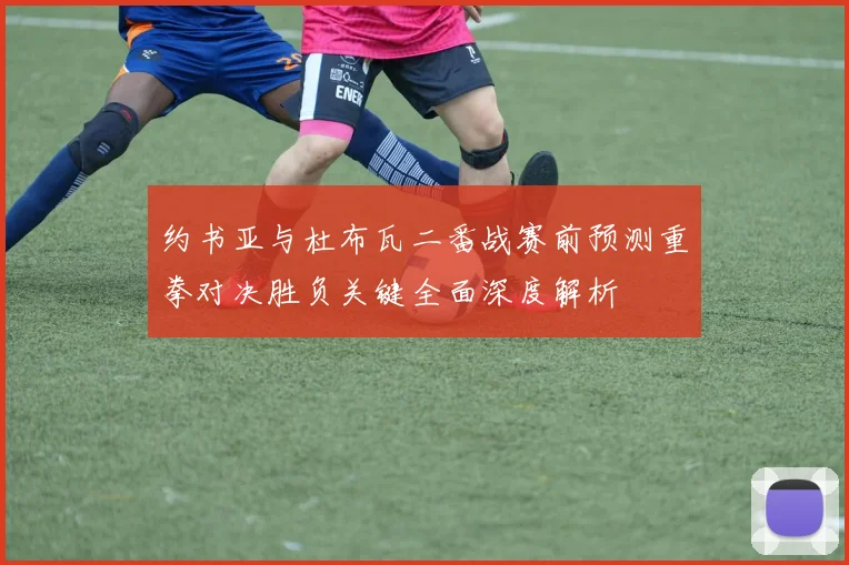 约书亚与杜布瓦二番战赛前预测重拳对决胜负关键全面深度解析