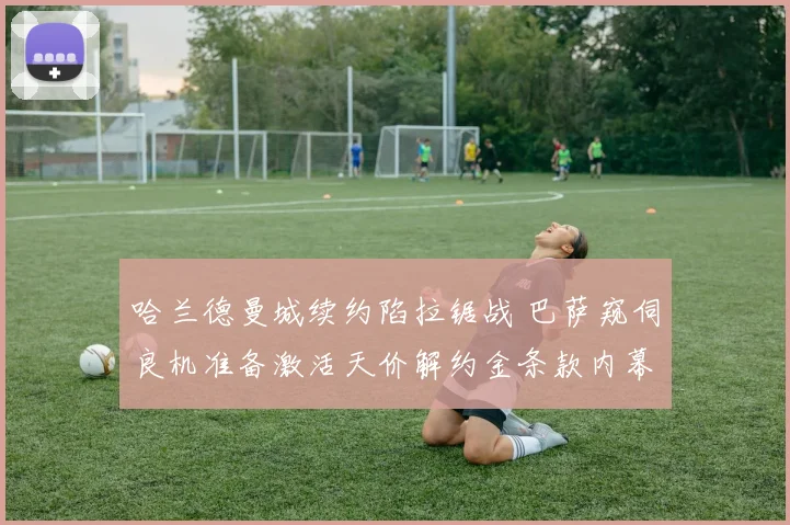 哈兰德曼城续约陷拉锯战 巴萨窥伺良机准备激活天价解约金条款内幕曝光