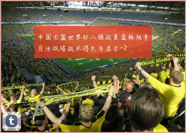 中国女篮世界杯八强战复盘韩旭李月汝双塔战术得失与启示